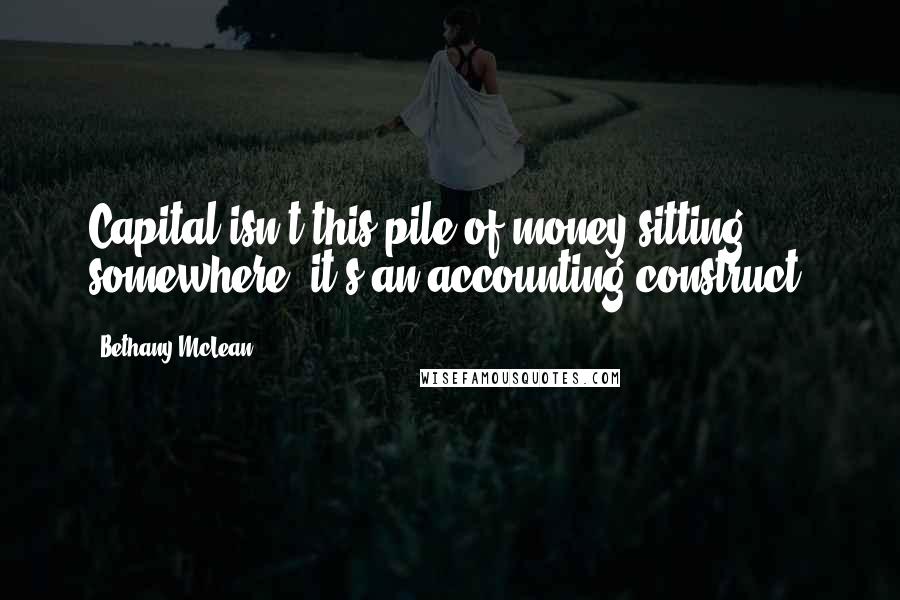 Bethany McLean Quotes: Capital isn't this pile of money sitting somewhere; it's an accounting construct.