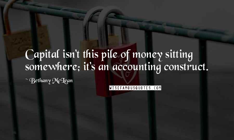 Bethany McLean Quotes: Capital isn't this pile of money sitting somewhere; it's an accounting construct.