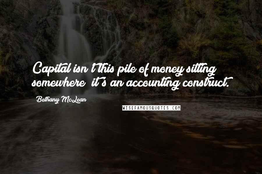 Bethany McLean Quotes: Capital isn't this pile of money sitting somewhere; it's an accounting construct.