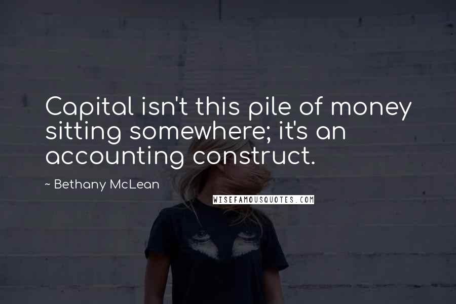 Bethany McLean Quotes: Capital isn't this pile of money sitting somewhere; it's an accounting construct.