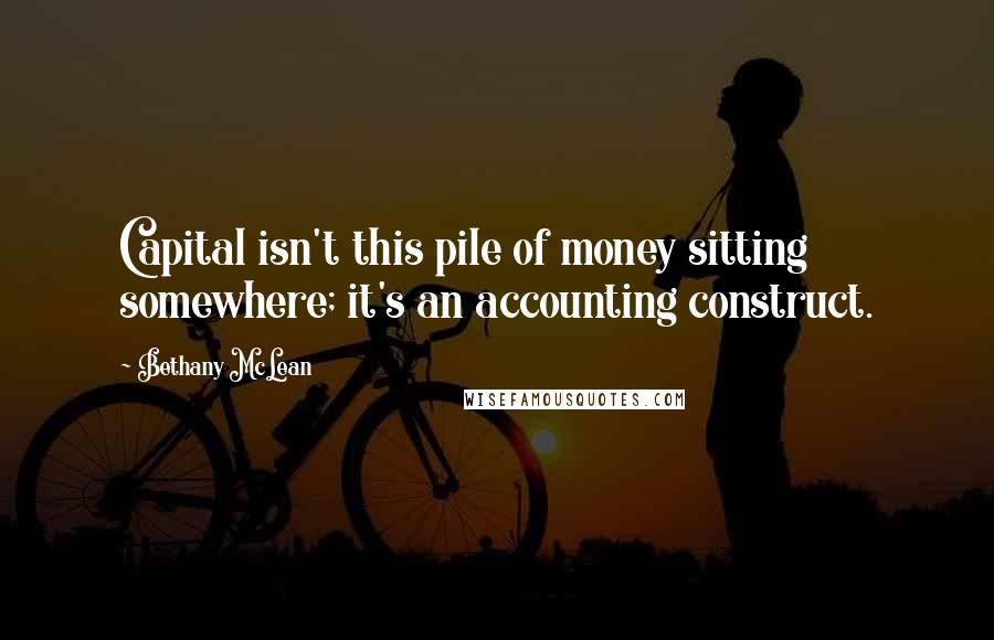 Bethany McLean Quotes: Capital isn't this pile of money sitting somewhere; it's an accounting construct.