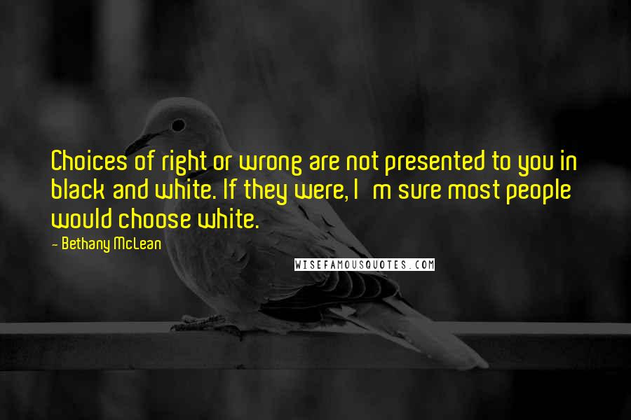 Bethany McLean Quotes: Choices of right or wrong are not presented to you in black and white. If they were, I'm sure most people would choose white.