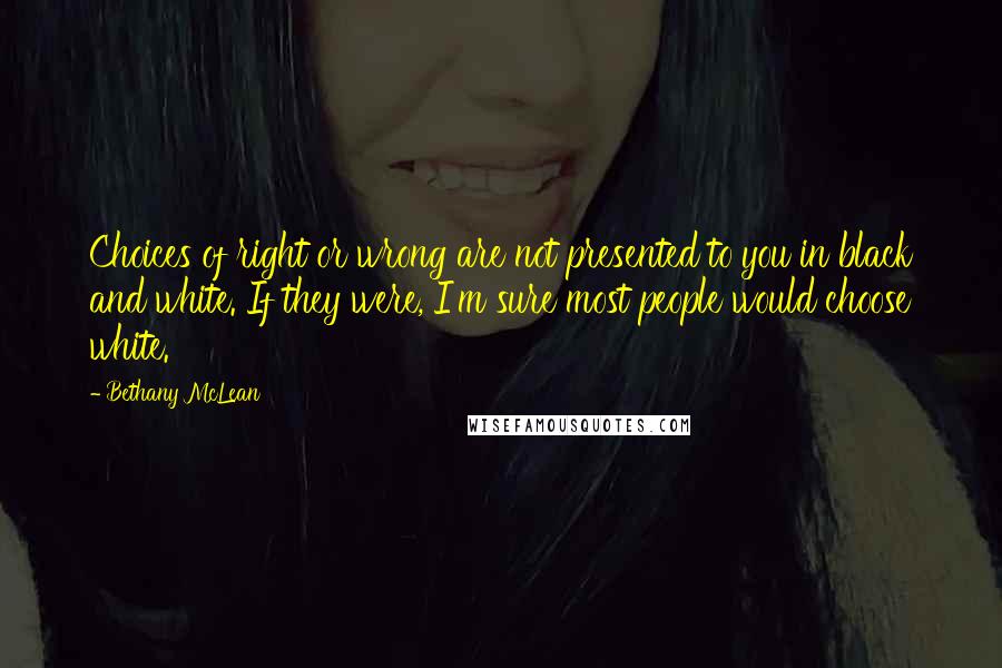 Bethany McLean Quotes: Choices of right or wrong are not presented to you in black and white. If they were, I'm sure most people would choose white.