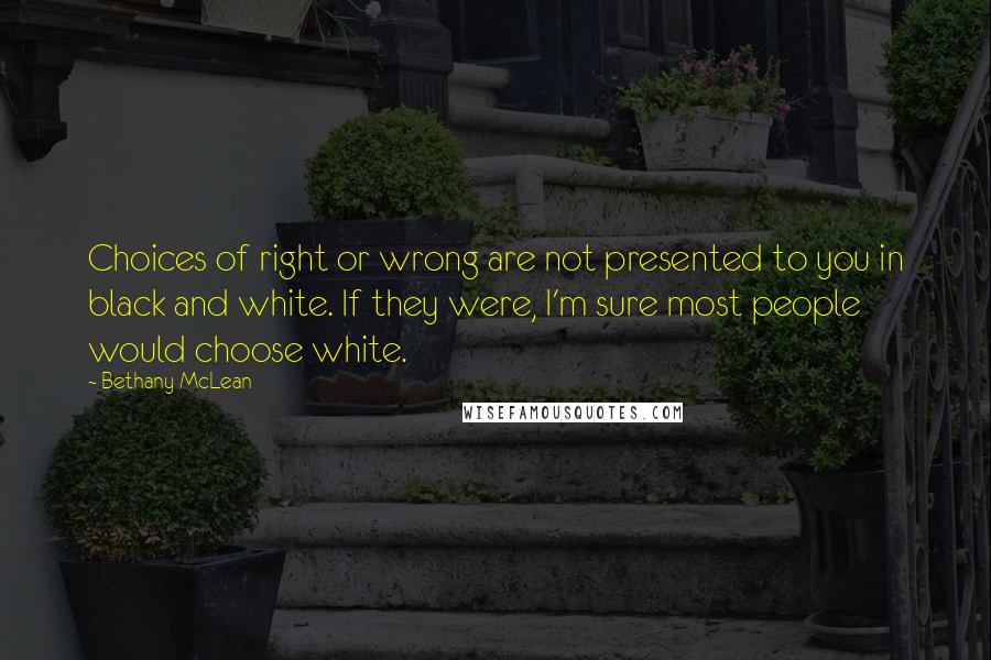 Bethany McLean Quotes: Choices of right or wrong are not presented to you in black and white. If they were, I'm sure most people would choose white.