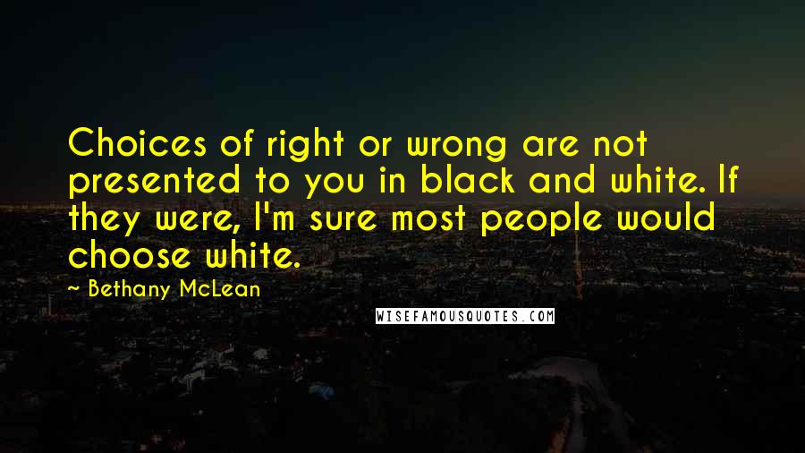 Bethany McLean Quotes: Choices of right or wrong are not presented to you in black and white. If they were, I'm sure most people would choose white.