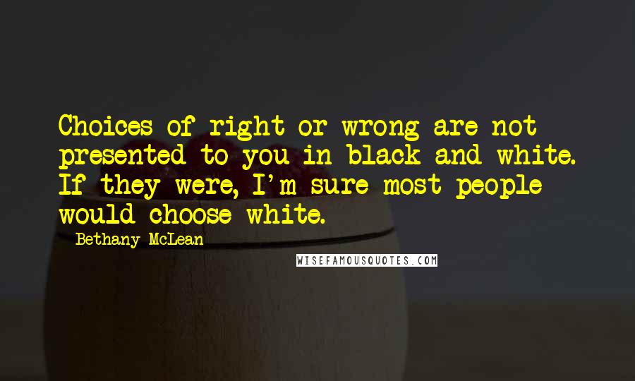 Bethany McLean Quotes: Choices of right or wrong are not presented to you in black and white. If they were, I'm sure most people would choose white.