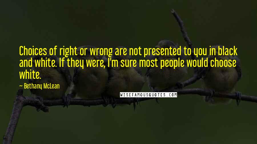 Bethany McLean Quotes: Choices of right or wrong are not presented to you in black and white. If they were, I'm sure most people would choose white.