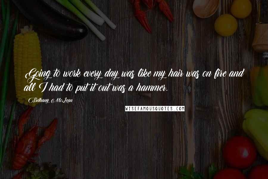 Bethany McLean Quotes: Going to work every day was like my hair was on fire and all I had to put it out was a hammer.