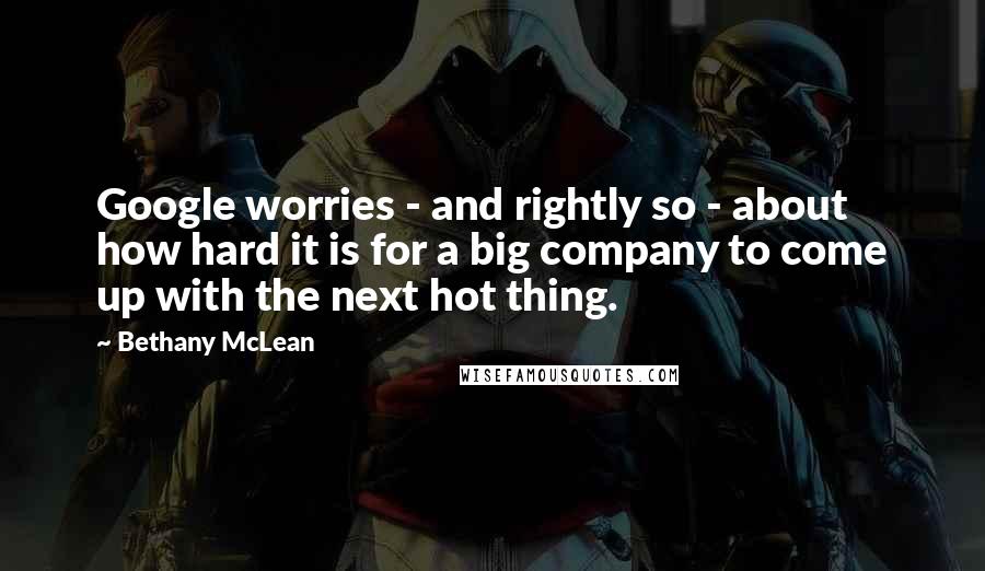 Bethany McLean Quotes: Google worries - and rightly so - about how hard it is for a big company to come up with the next hot thing.