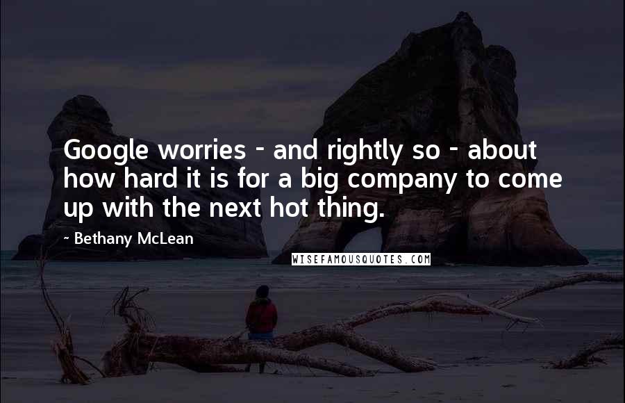 Bethany McLean Quotes: Google worries - and rightly so - about how hard it is for a big company to come up with the next hot thing.