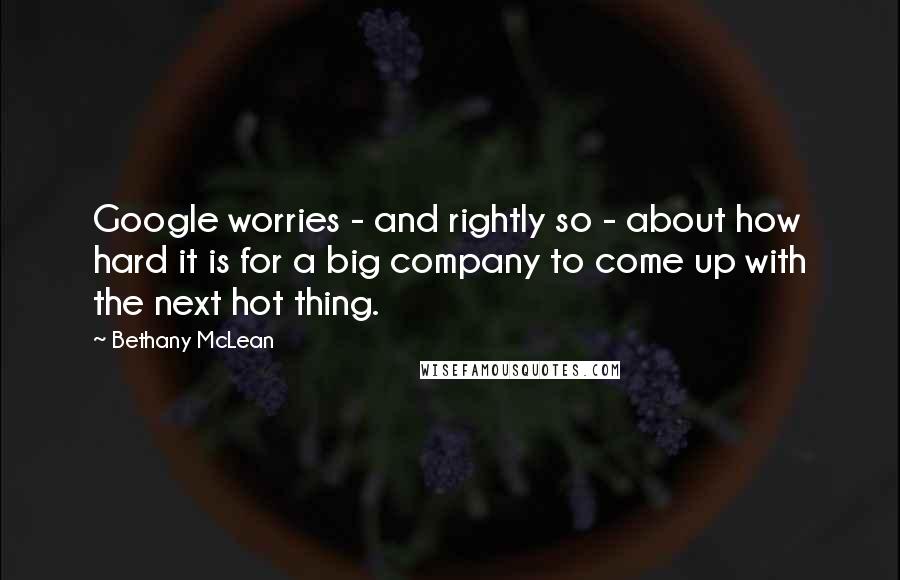 Bethany McLean Quotes: Google worries - and rightly so - about how hard it is for a big company to come up with the next hot thing.