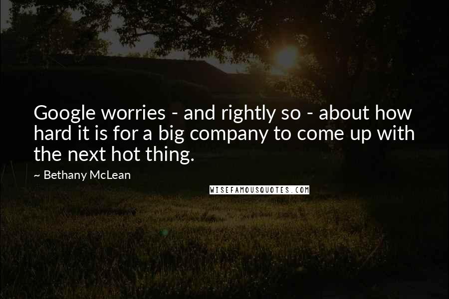 Bethany McLean Quotes: Google worries - and rightly so - about how hard it is for a big company to come up with the next hot thing.