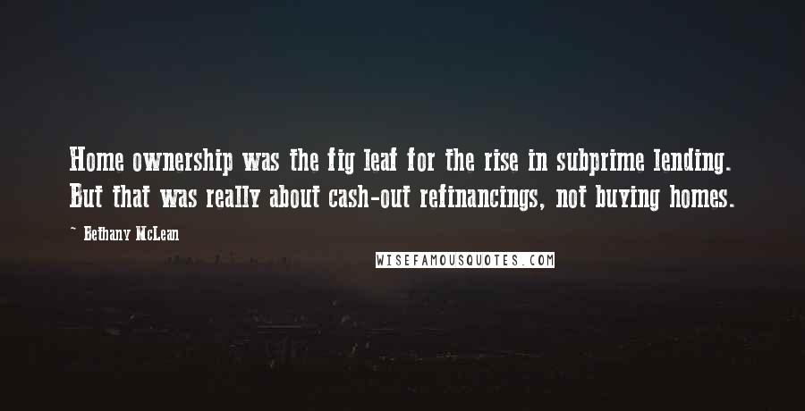 Bethany McLean Quotes: Home ownership was the fig leaf for the rise in subprime lending. But that was really about cash-out refinancings, not buying homes.