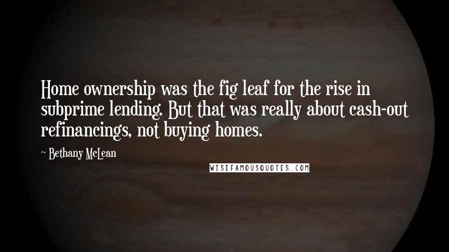 Bethany McLean Quotes: Home ownership was the fig leaf for the rise in subprime lending. But that was really about cash-out refinancings, not buying homes.