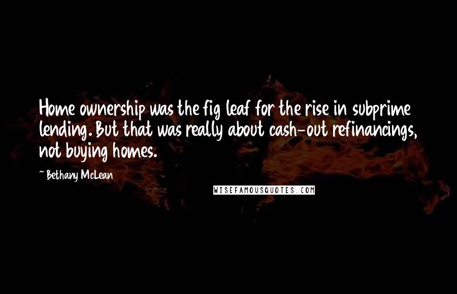 Bethany McLean Quotes: Home ownership was the fig leaf for the rise in subprime lending. But that was really about cash-out refinancings, not buying homes.