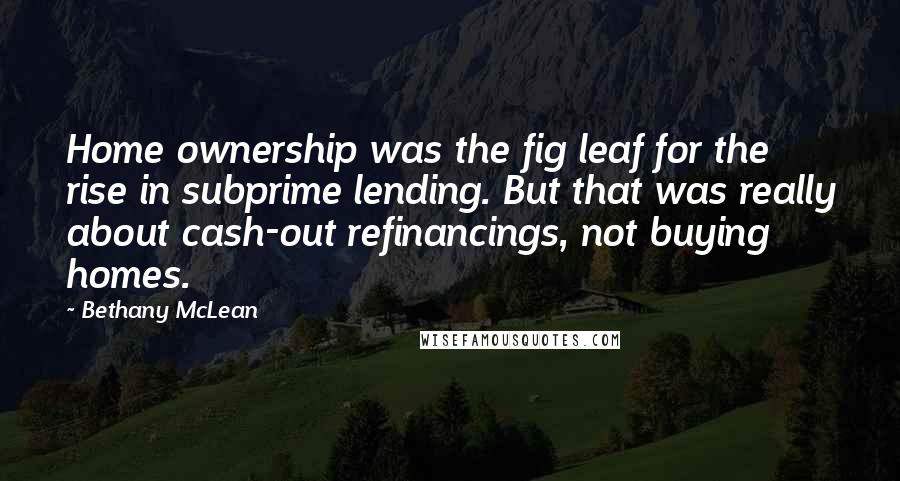 Bethany McLean Quotes: Home ownership was the fig leaf for the rise in subprime lending. But that was really about cash-out refinancings, not buying homes.