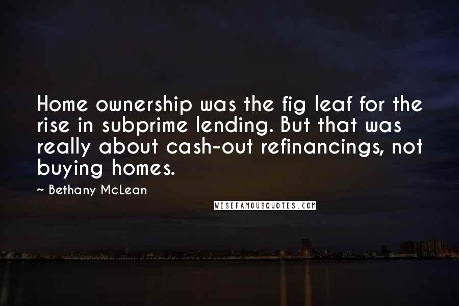 Bethany McLean Quotes: Home ownership was the fig leaf for the rise in subprime lending. But that was really about cash-out refinancings, not buying homes.