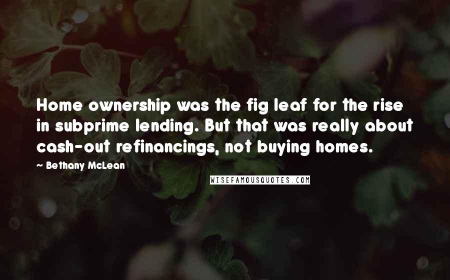 Bethany McLean Quotes: Home ownership was the fig leaf for the rise in subprime lending. But that was really about cash-out refinancings, not buying homes.