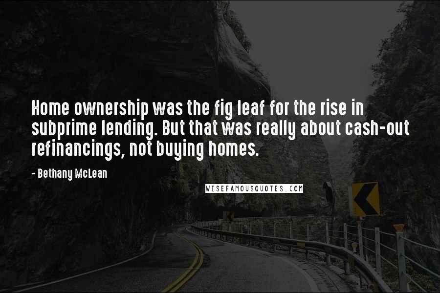 Bethany McLean Quotes: Home ownership was the fig leaf for the rise in subprime lending. But that was really about cash-out refinancings, not buying homes.