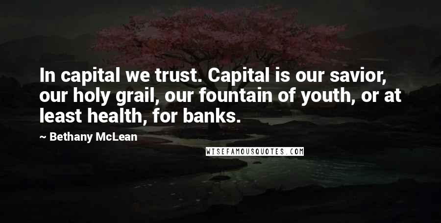 Bethany McLean Quotes: In capital we trust. Capital is our savior, our holy grail, our fountain of youth, or at least health, for banks.