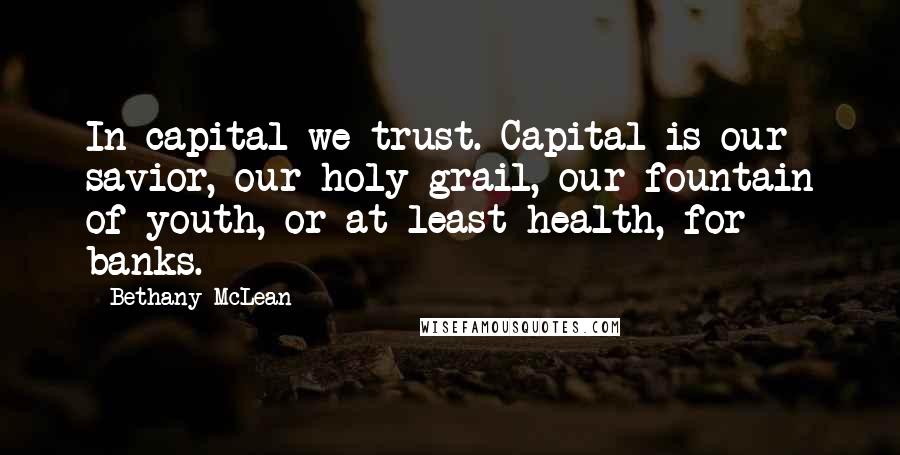 Bethany McLean Quotes: In capital we trust. Capital is our savior, our holy grail, our fountain of youth, or at least health, for banks.