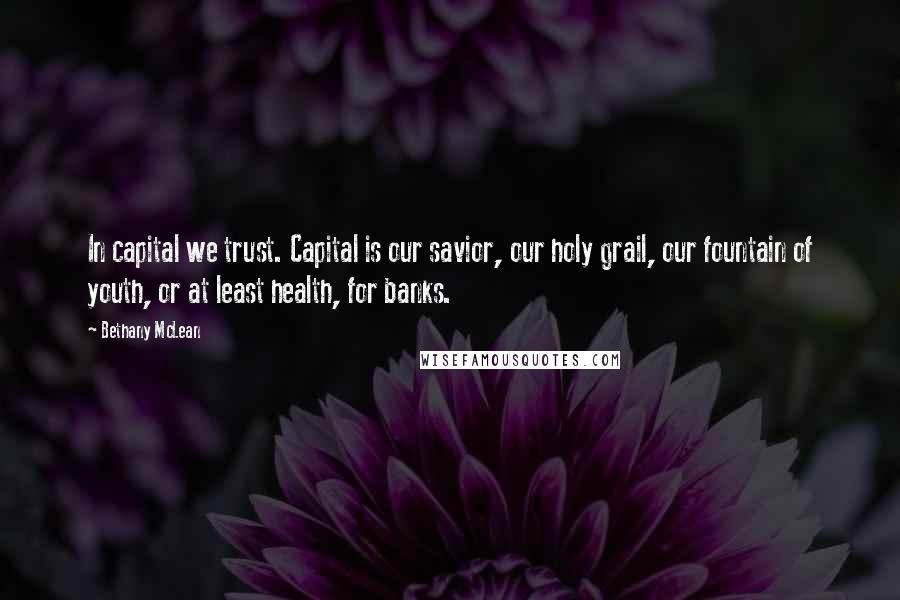 Bethany McLean Quotes: In capital we trust. Capital is our savior, our holy grail, our fountain of youth, or at least health, for banks.