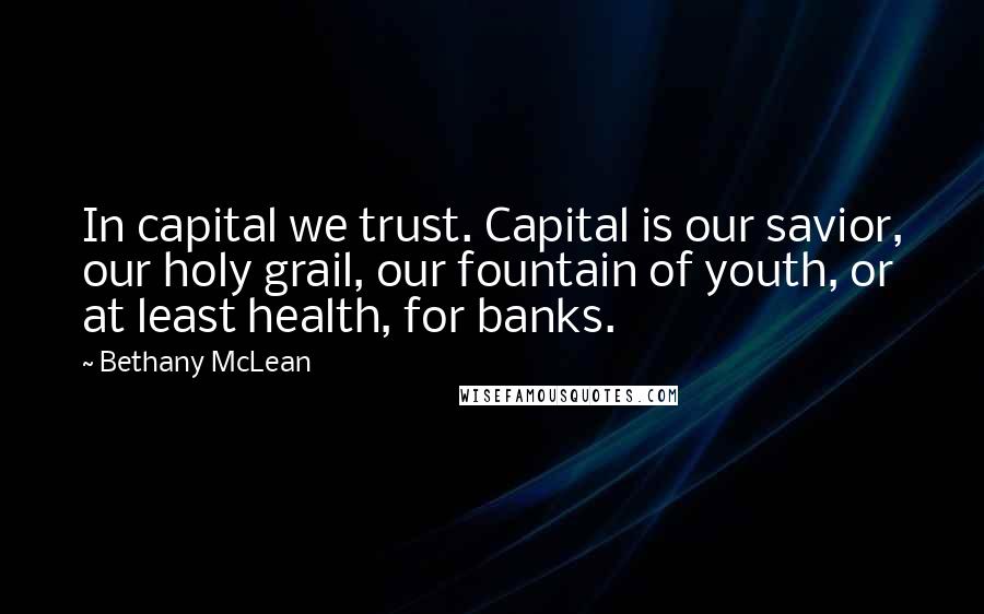 Bethany McLean Quotes: In capital we trust. Capital is our savior, our holy grail, our fountain of youth, or at least health, for banks.