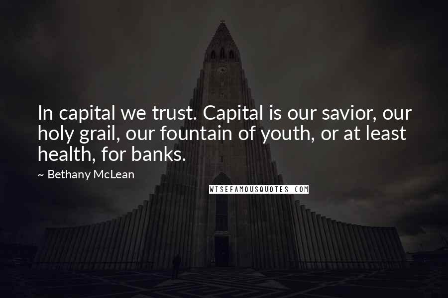 Bethany McLean Quotes: In capital we trust. Capital is our savior, our holy grail, our fountain of youth, or at least health, for banks.