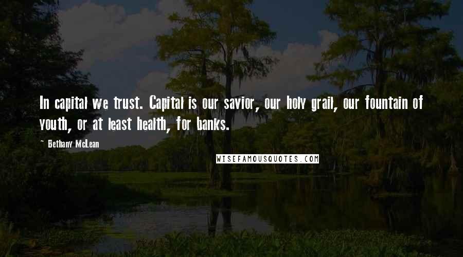 Bethany McLean Quotes: In capital we trust. Capital is our savior, our holy grail, our fountain of youth, or at least health, for banks.