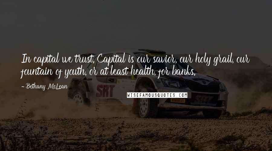Bethany McLean Quotes: In capital we trust. Capital is our savior, our holy grail, our fountain of youth, or at least health, for banks.