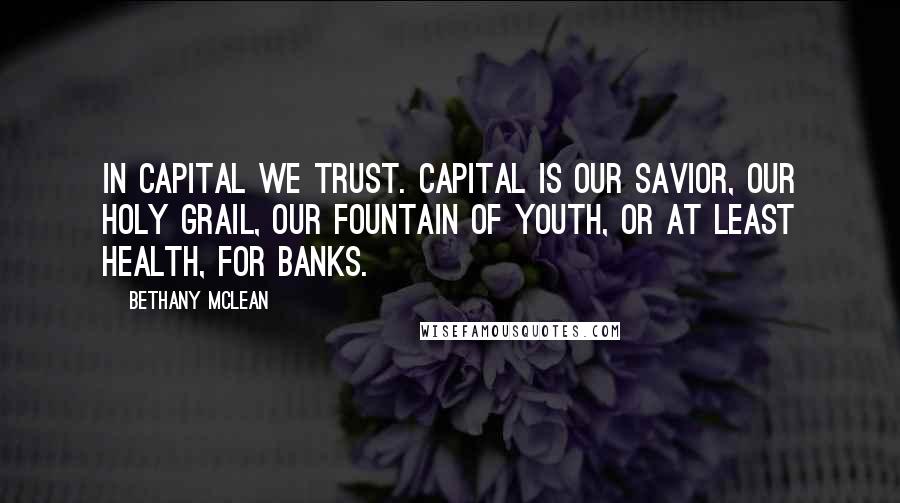 Bethany McLean Quotes: In capital we trust. Capital is our savior, our holy grail, our fountain of youth, or at least health, for banks.