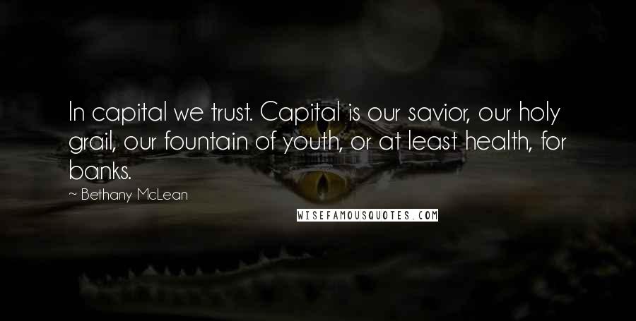 Bethany McLean Quotes: In capital we trust. Capital is our savior, our holy grail, our fountain of youth, or at least health, for banks.