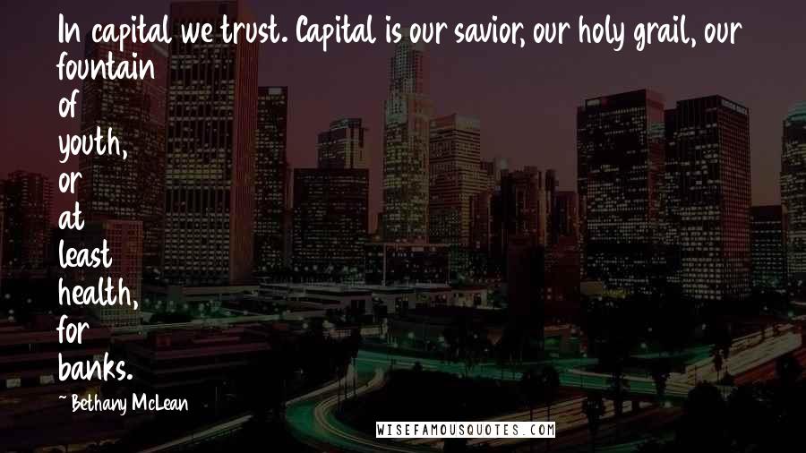 Bethany McLean Quotes: In capital we trust. Capital is our savior, our holy grail, our fountain of youth, or at least health, for banks.