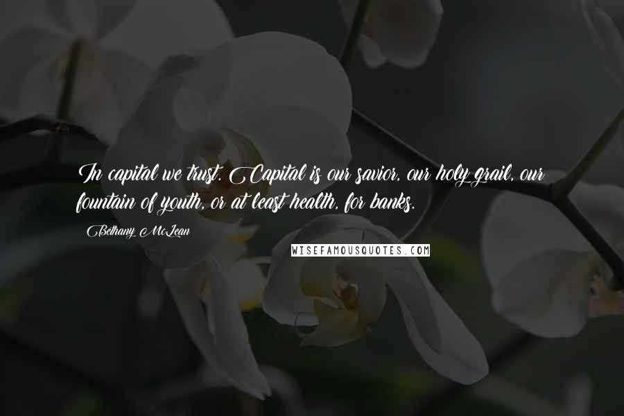 Bethany McLean Quotes: In capital we trust. Capital is our savior, our holy grail, our fountain of youth, or at least health, for banks.