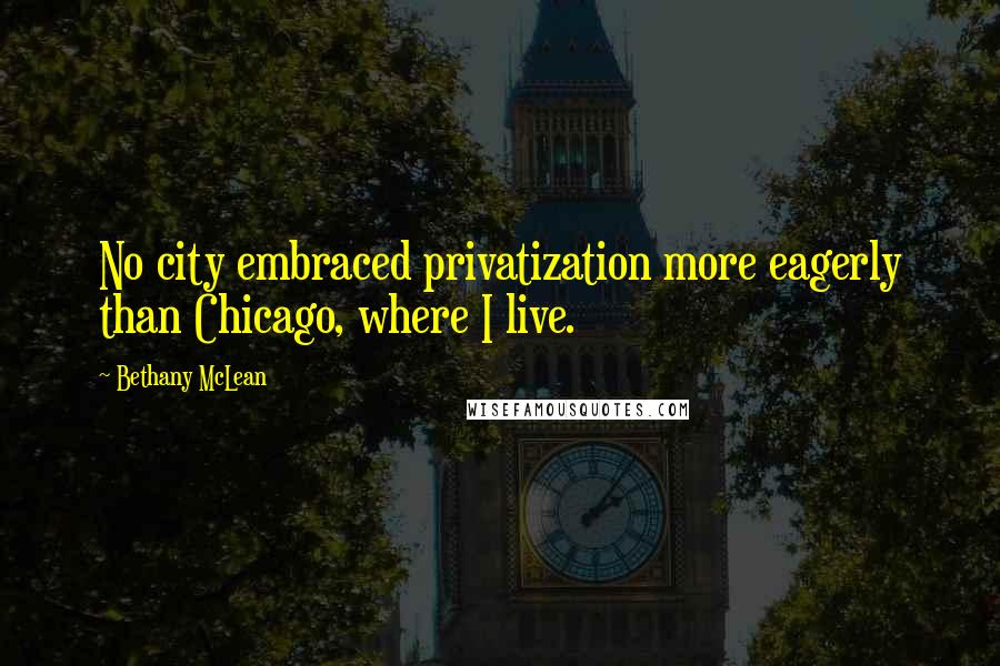 Bethany McLean Quotes: No city embraced privatization more eagerly than Chicago, where I live.