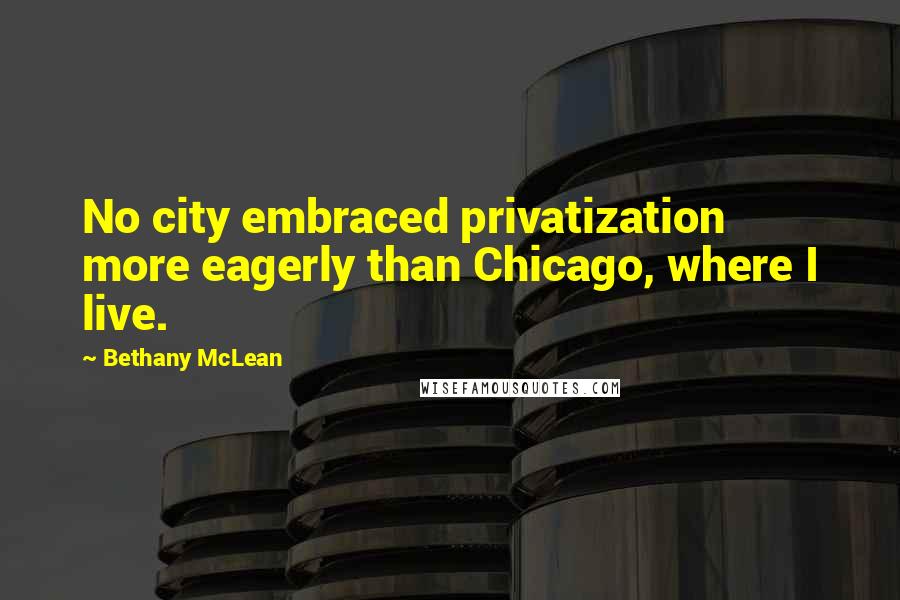 Bethany McLean Quotes: No city embraced privatization more eagerly than Chicago, where I live.