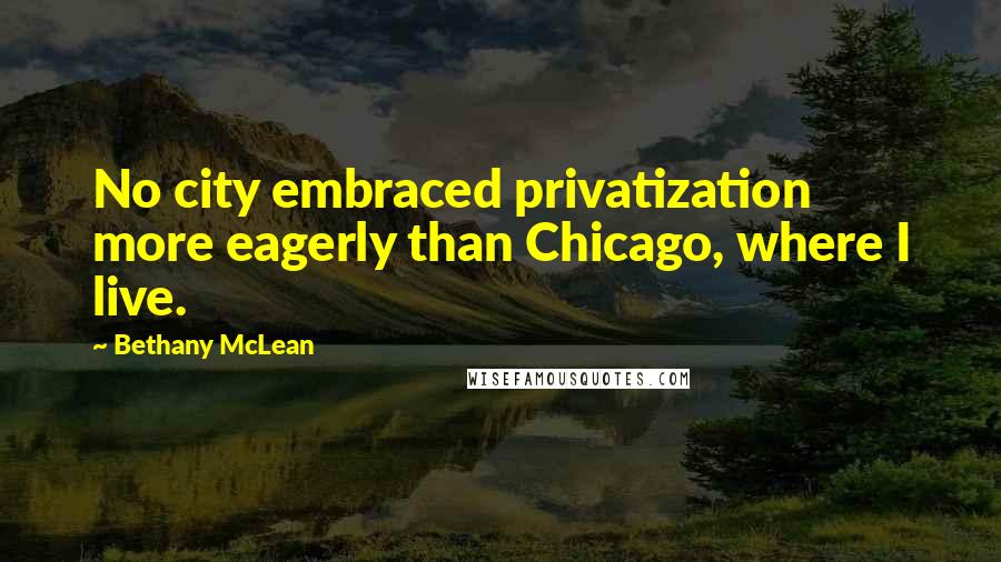 Bethany McLean Quotes: No city embraced privatization more eagerly than Chicago, where I live.