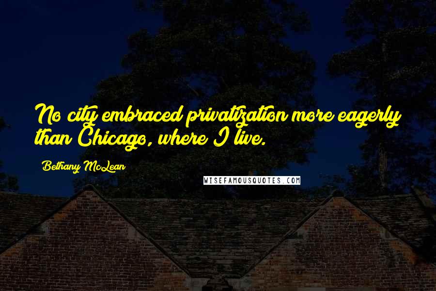 Bethany McLean Quotes: No city embraced privatization more eagerly than Chicago, where I live.