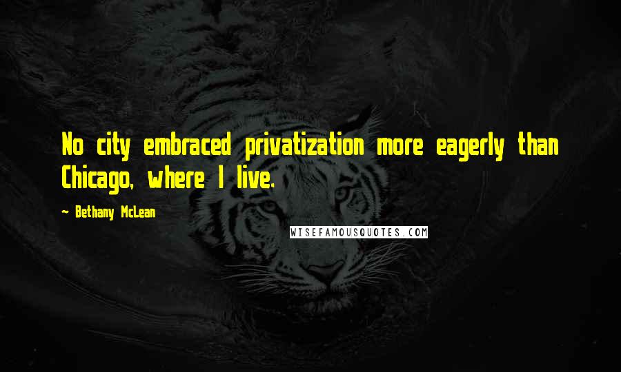 Bethany McLean Quotes: No city embraced privatization more eagerly than Chicago, where I live.