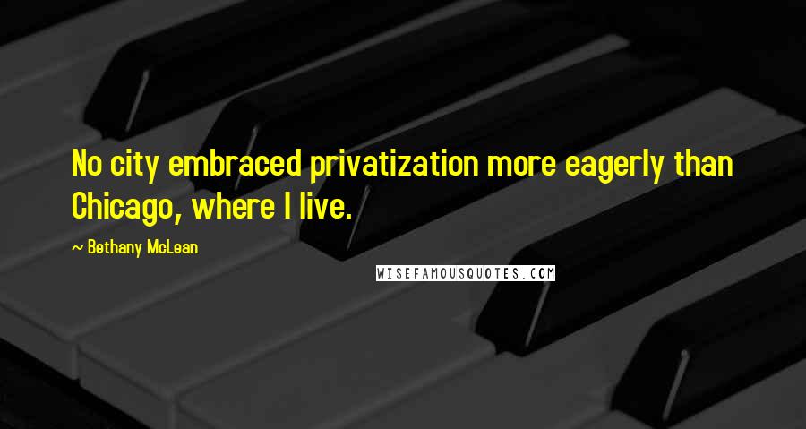 Bethany McLean Quotes: No city embraced privatization more eagerly than Chicago, where I live.