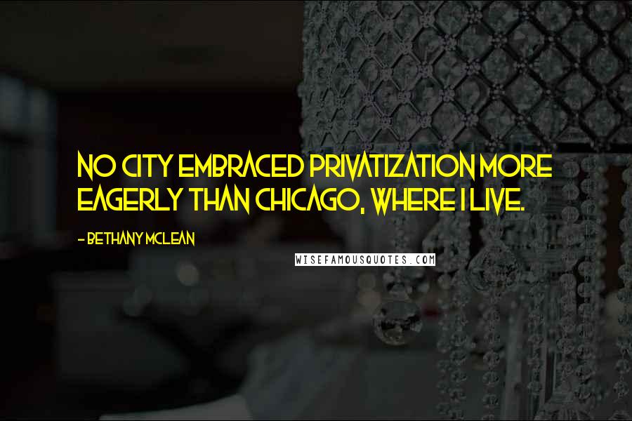 Bethany McLean Quotes: No city embraced privatization more eagerly than Chicago, where I live.