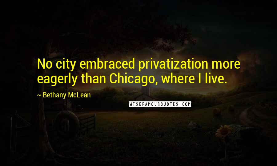 Bethany McLean Quotes: No city embraced privatization more eagerly than Chicago, where I live.