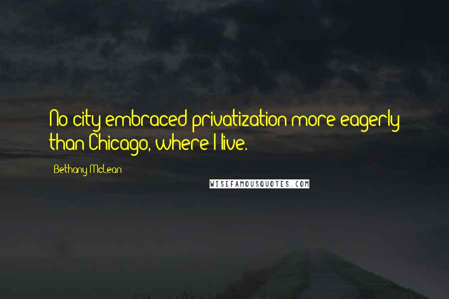 Bethany McLean Quotes: No city embraced privatization more eagerly than Chicago, where I live.
