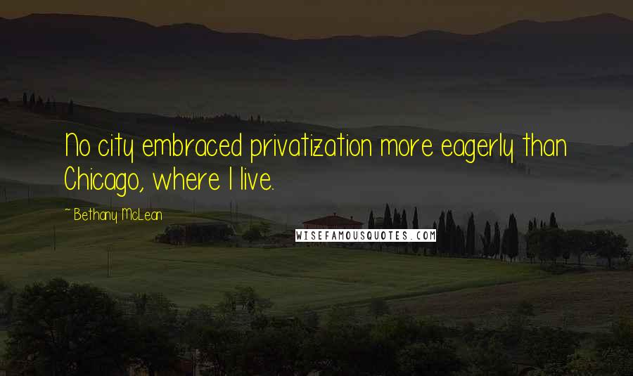 Bethany McLean Quotes: No city embraced privatization more eagerly than Chicago, where I live.