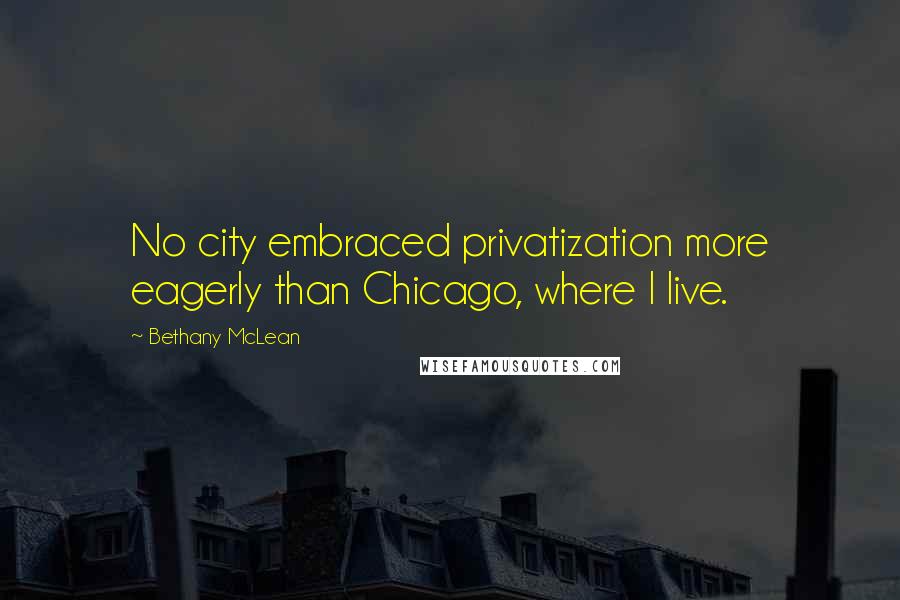 Bethany McLean Quotes: No city embraced privatization more eagerly than Chicago, where I live.