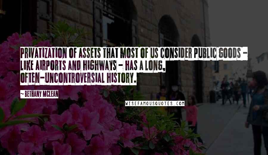 Bethany McLean Quotes: Privatization of assets that most of us consider public goods - like airports and highways - has a long, often-uncontroversial history.