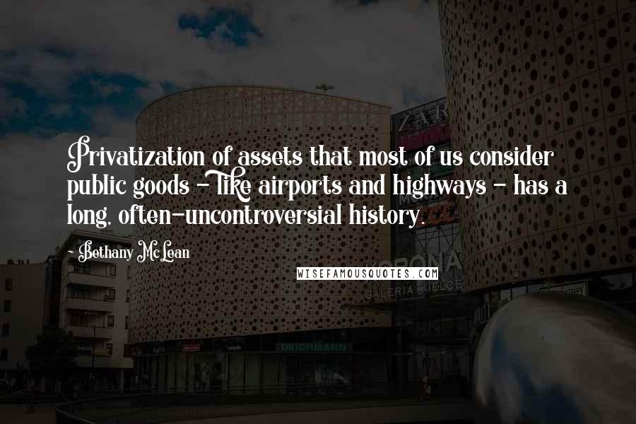 Bethany McLean Quotes: Privatization of assets that most of us consider public goods - like airports and highways - has a long, often-uncontroversial history.