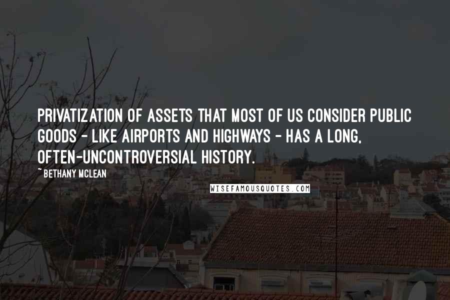 Bethany McLean Quotes: Privatization of assets that most of us consider public goods - like airports and highways - has a long, often-uncontroversial history.