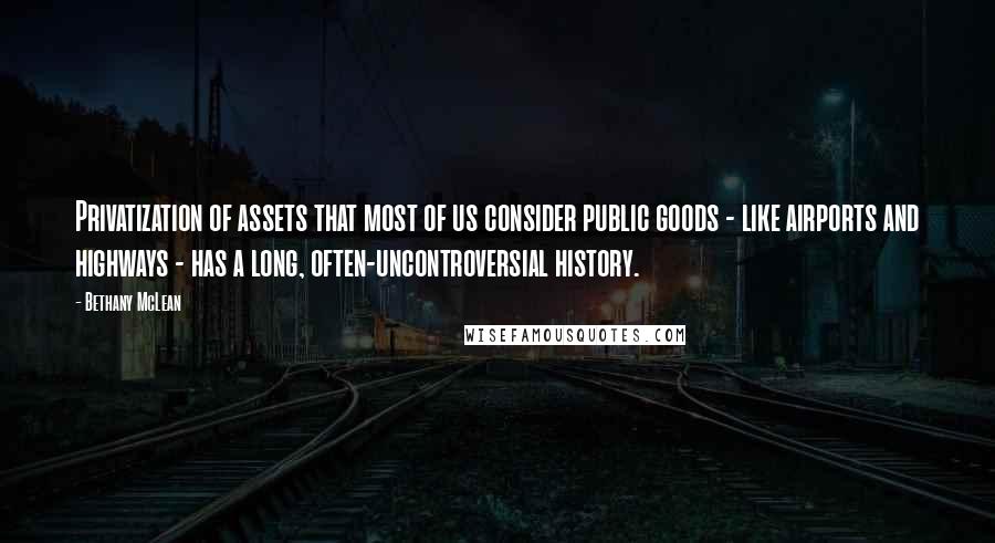 Bethany McLean Quotes: Privatization of assets that most of us consider public goods - like airports and highways - has a long, often-uncontroversial history.