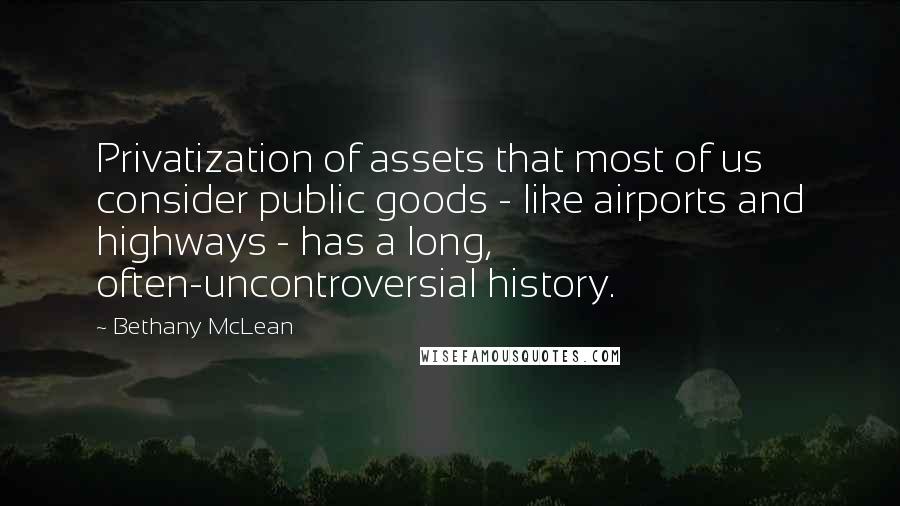 Bethany McLean Quotes: Privatization of assets that most of us consider public goods - like airports and highways - has a long, often-uncontroversial history.